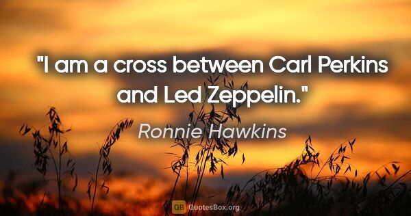 Ronnie Hawkins quote: "I am a cross between Carl Perkins and Led Zeppelin."