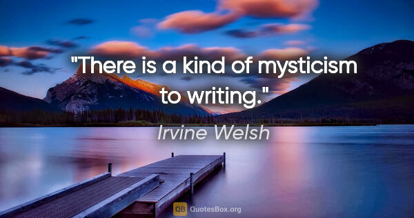 Irvine Welsh quote: "There is a kind of mysticism to writing."