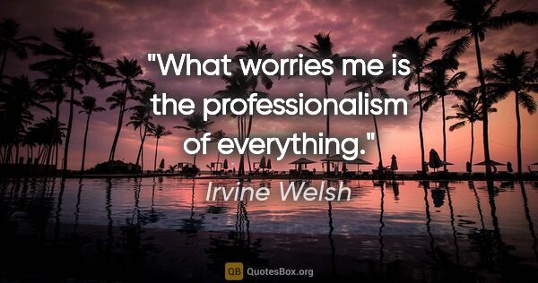 Irvine Welsh quote: "What worries me is the professionalism of everything."
