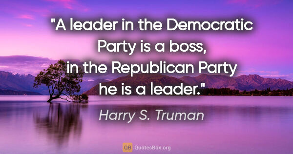 Harry S. Truman quote: "A leader in the Democratic Party is a boss, in the Republican..."