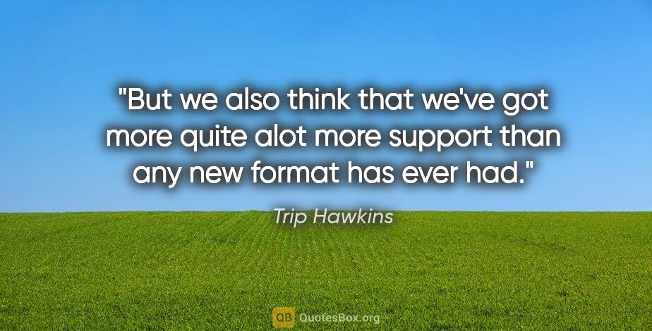 Trip Hawkins quote: "But we also think that we've got more quite alot more support..."