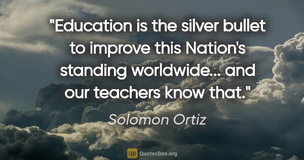 Solomon Ortiz quote: "Education is the silver bullet to improve this Nation's..."