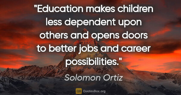 Solomon Ortiz quote: "Education makes children less dependent upon others and opens..."