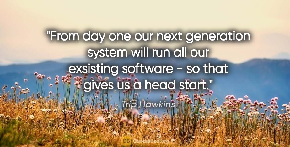 Trip Hawkins quote: "From day one our next generation system will run all our..."