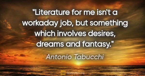Antonio Tabucchi quote: "Literature for me isn't a workaday job, but something which..."