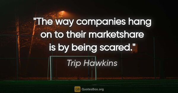 Trip Hawkins quote: "The way companies hang on to their marketshare is by being..."