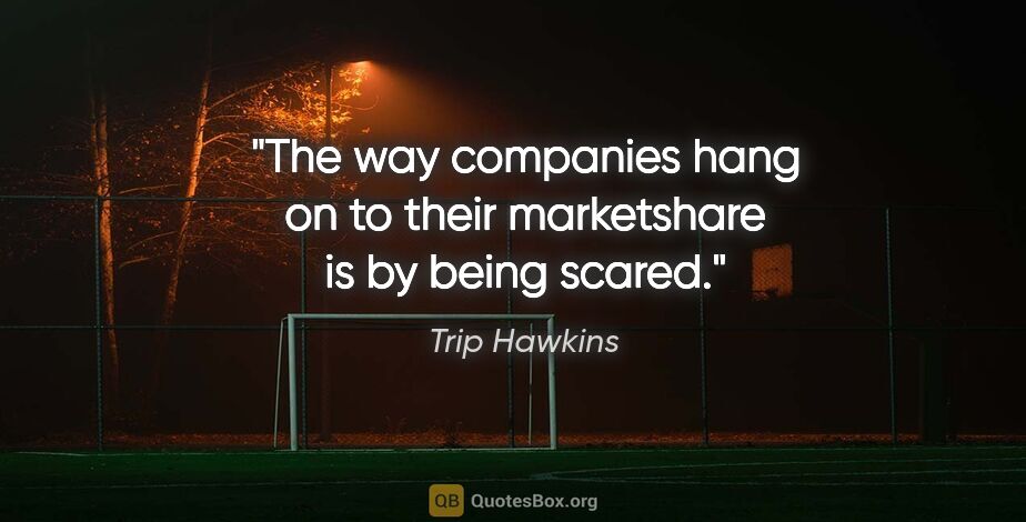 Trip Hawkins quote: "The way companies hang on to their marketshare is by being..."