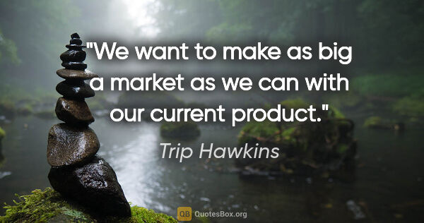 Trip Hawkins quote: "We want to make as big a market as we can with our current..."