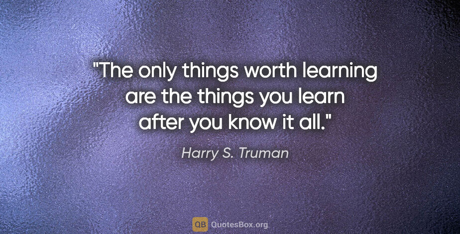 Harry S. Truman quote: "The only things worth learning are the things you learn after..."