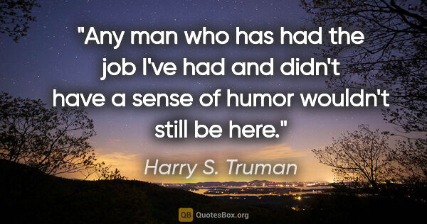 Harry S. Truman quote: "Any man who has had the job I've had and didn't have a sense..."