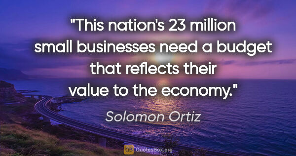Solomon Ortiz quote: "This nation's 23 million small businesses need a budget that..."