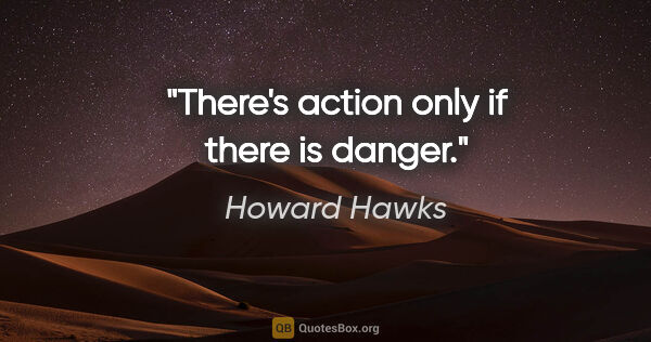 Howard Hawks quote: "There's action only if there is danger."