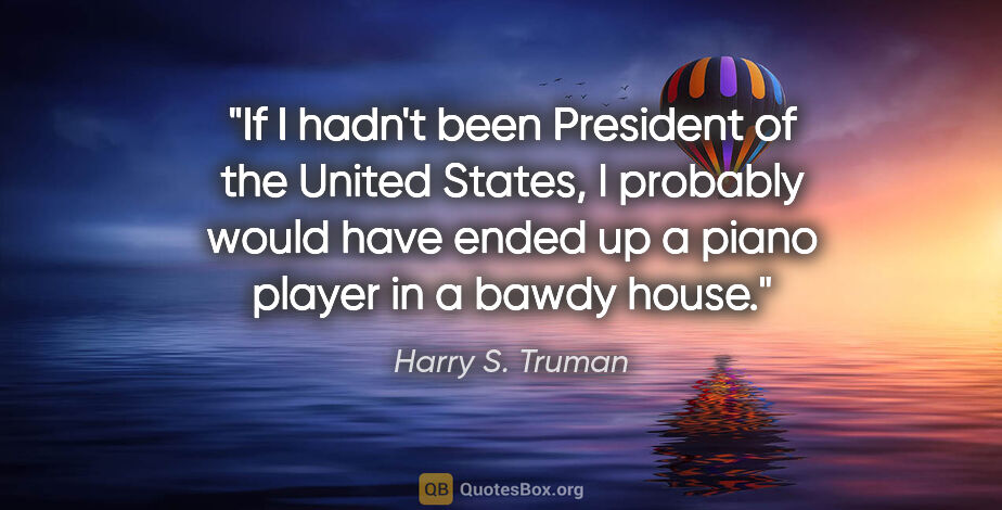 Harry S. Truman quote: "If I hadn't been President of the United States, I probably..."