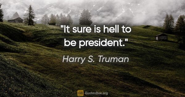 Harry S. Truman quote: "It sure is hell to be president."