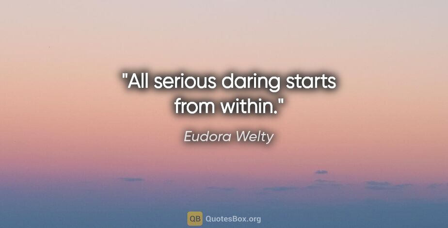 Eudora Welty quote: "All serious daring starts from within."