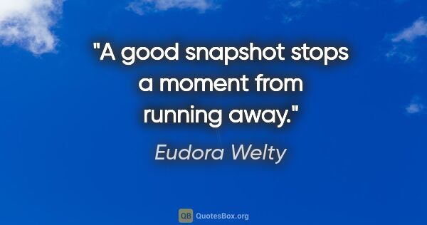 Eudora Welty quote: "A good snapshot stops a moment from running away."