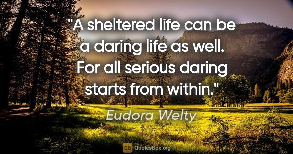 Eudora Welty quote: "A sheltered life can be a daring life as well. For all serious..."