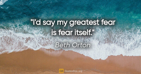 Beth Orton quote: "I'd say my greatest fear is fear itself."