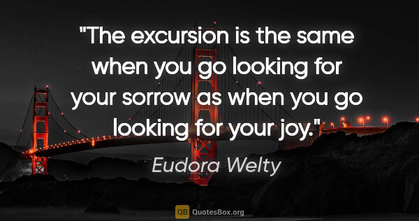 Eudora Welty quote: "The excursion is the same when you go looking for your sorrow..."