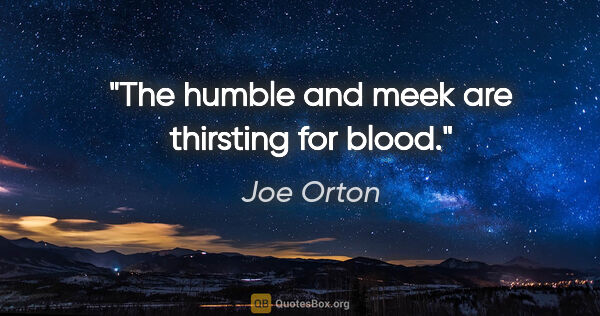 Joe Orton quote: "The humble and meek are thirsting for blood."