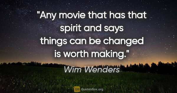 Wim Wenders quote: "Any movie that has that spirit and says things can be changed..."