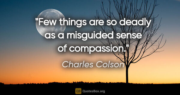 Charles Colson quote: "Few things are so deadly as a misguided sense of compassion."