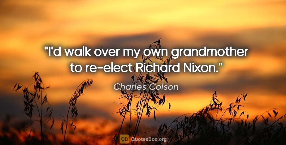 Charles Colson quote: "I'd walk over my own grandmother to re-elect Richard Nixon."
