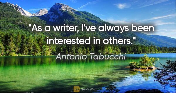 Antonio Tabucchi quote: "As a writer, I've always been interested in others."