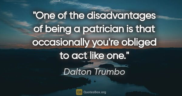 Dalton Trumbo quote: "One of the disadvantages of being a patrician is that..."