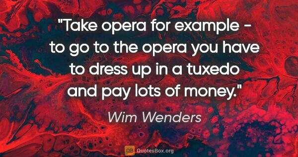 Wim Wenders quote: "Take opera for example - to go to the opera you have to dress..."