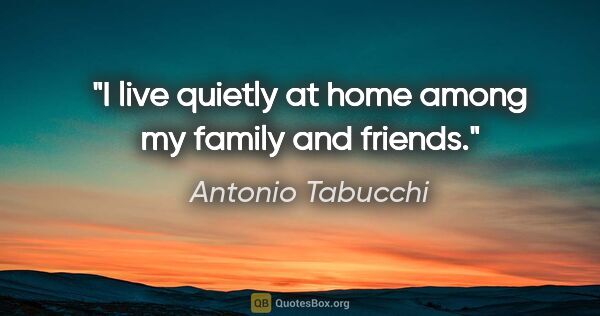 Antonio Tabucchi quote: "I live quietly at home among my family and friends."