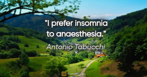 Antonio Tabucchi quote: "I prefer insomnia to anaesthesia."