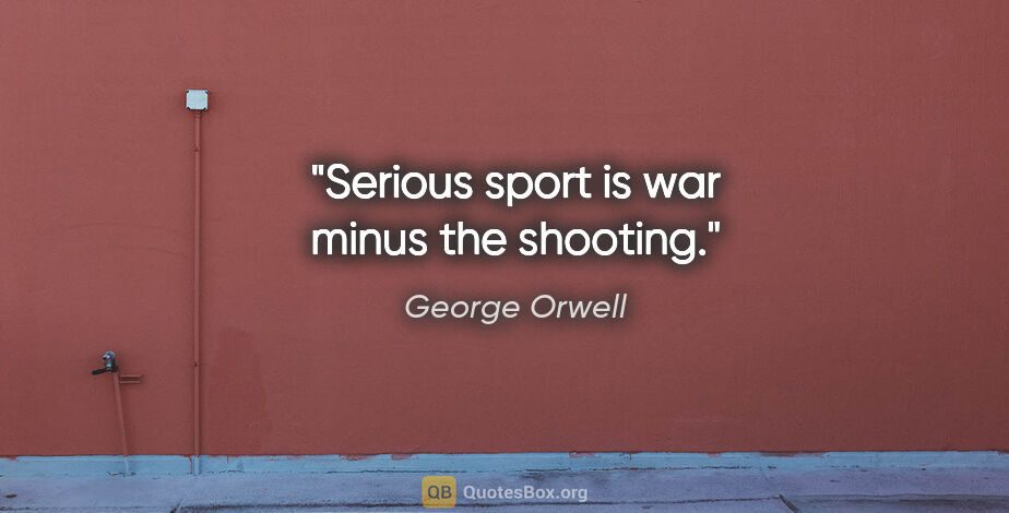 George Orwell quote: "Serious sport is war minus the shooting."