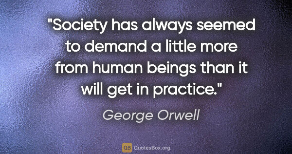 George Orwell quote: "Society has always seemed to demand a little more from human..."