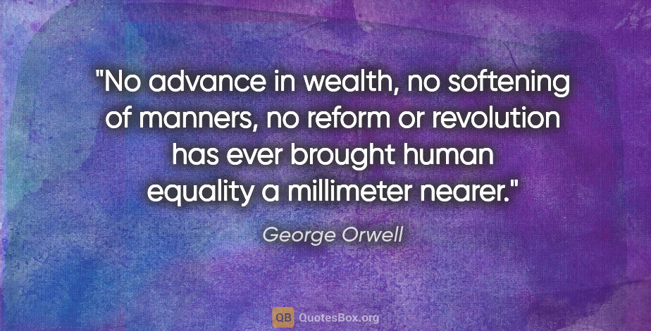 George Orwell quote: "No advance in wealth, no softening of manners, no reform or..."