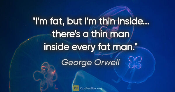 George Orwell quote: "I'm fat, but I'm thin inside... there's a thin man inside..."