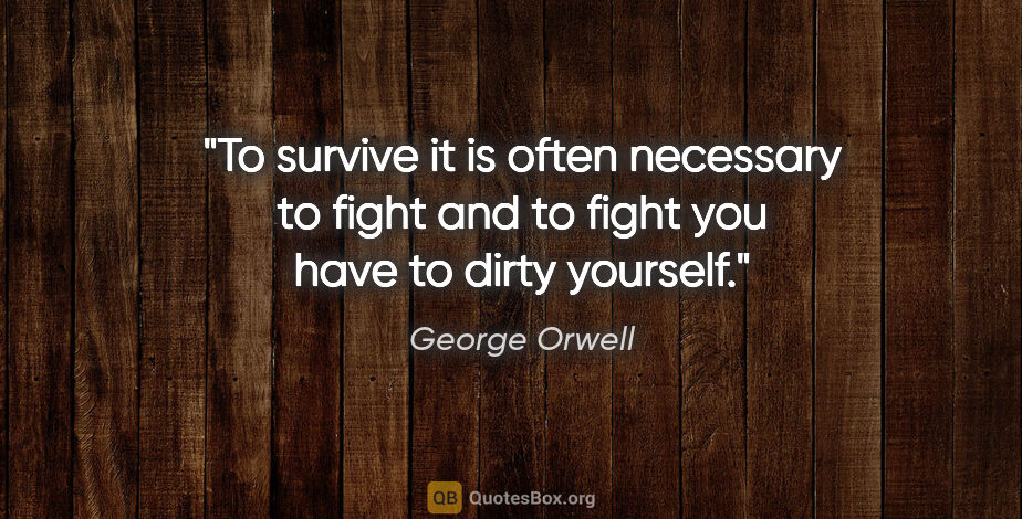 George Orwell quote: "To survive it is often necessary to fight and to fight you..."