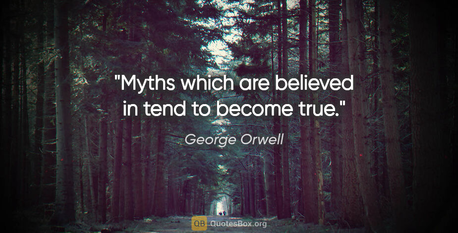 George Orwell quote: "Myths which are believed in tend to become true."