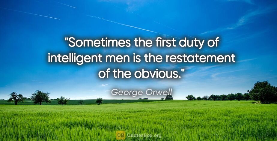 George Orwell quote: "Sometimes the first duty of intelligent men is the restatement..."