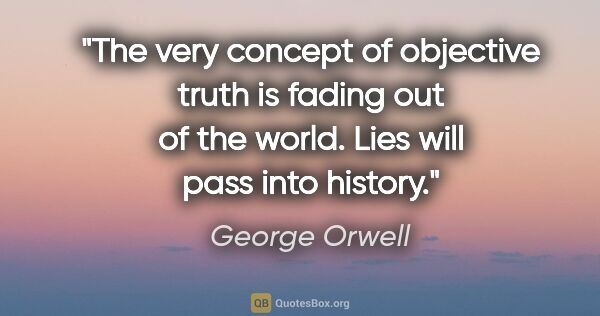 George Orwell quote: "The very concept of objective truth is fading out of the..."