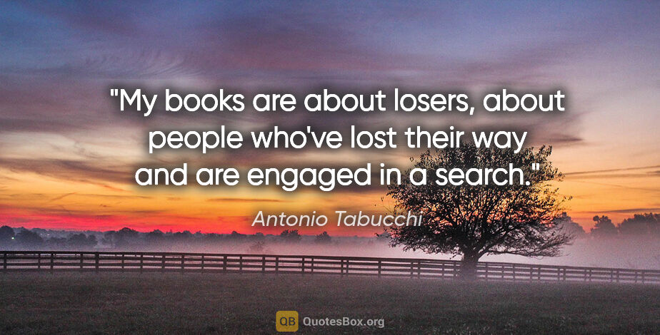Antonio Tabucchi quote: "My books are about losers, about people who've lost their way..."