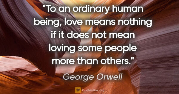 George Orwell quote: "To an ordinary human being, love means nothing if it does not..."