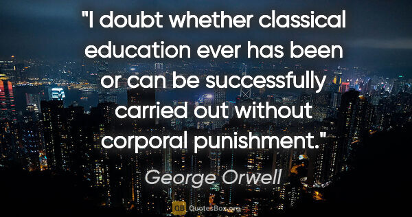 George Orwell quote: "I doubt whether classical education ever has been or can be..."