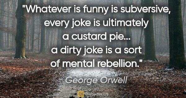 George Orwell quote: "Whatever is funny is subversive, every joke is ultimately a..."