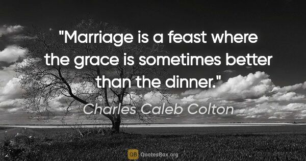 Charles Caleb Colton quote: "Marriage is a feast where the grace is sometimes better than..."