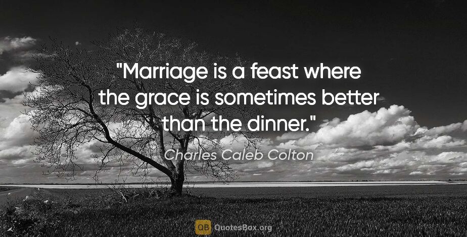 Charles Caleb Colton quote: "Marriage is a feast where the grace is sometimes better than..."