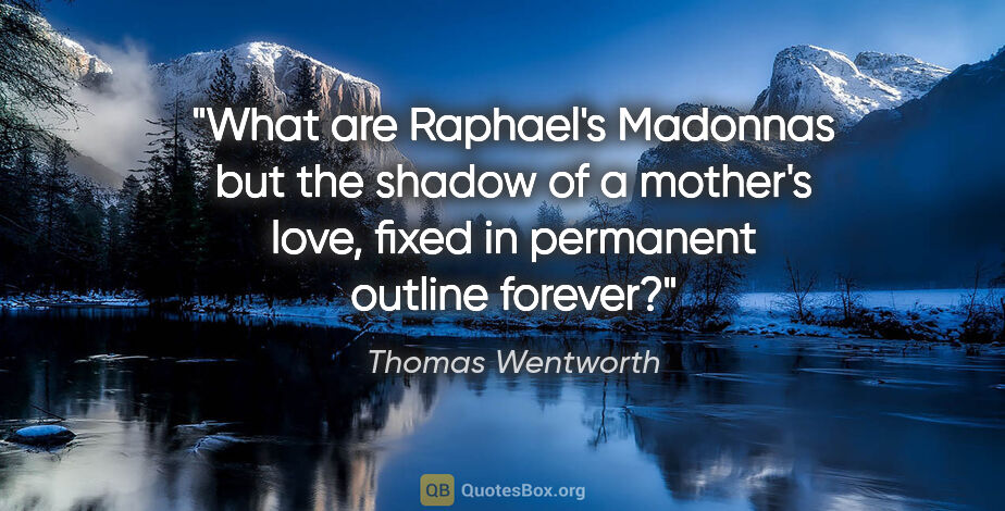 Thomas Wentworth quote: "What are Raphael's Madonnas but the shadow of a mother's love,..."