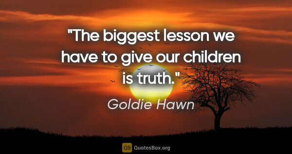 Goldie Hawn quote: "The biggest lesson we have to give our children is truth."