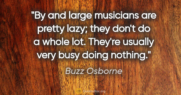 Buzz Osborne quote: "By and large musicians are pretty lazy; they don't do a whole..."