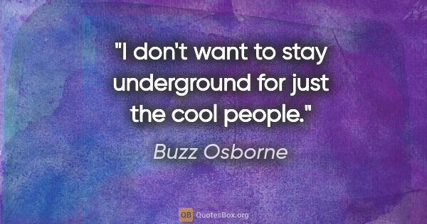 Buzz Osborne quote: "I don't want to stay underground for just the cool people."